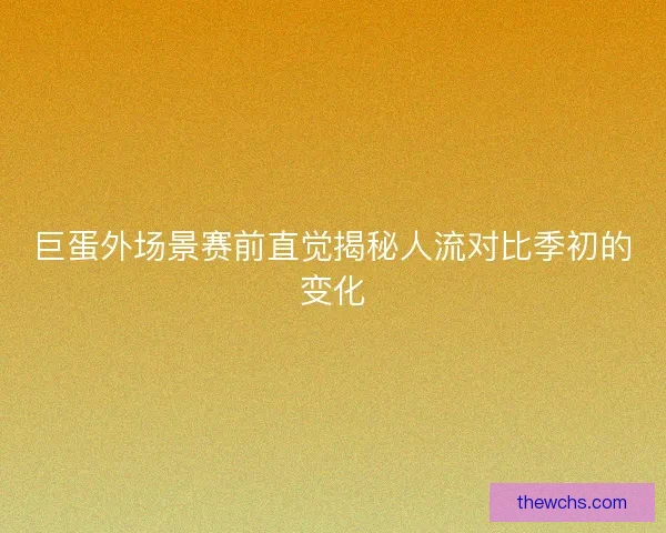 巨蛋外场景赛前直觉揭秘人流对比季初的变化