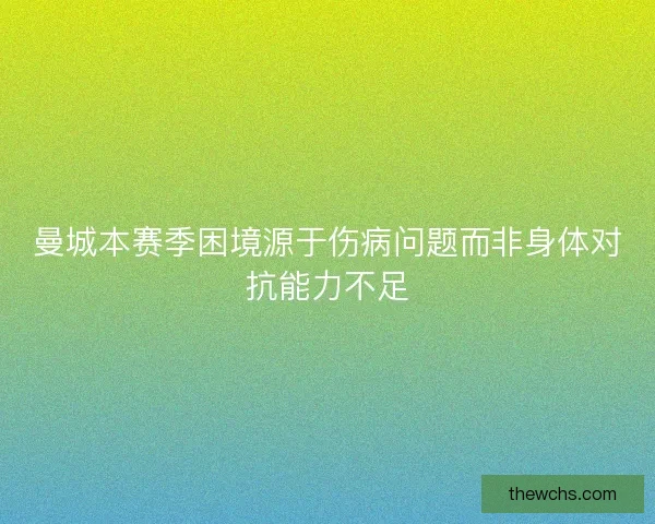 曼城本赛季困境源于伤病问题而非身体对抗能力不足