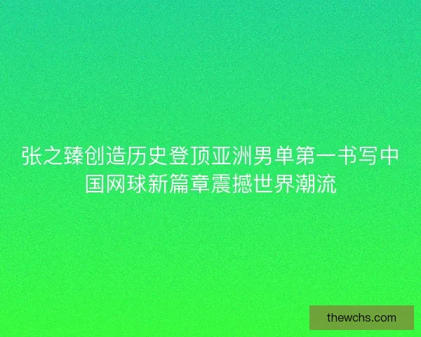 张之臻创造历史登顶亚洲男单第一书写中国网球新篇章震撼世界潮流