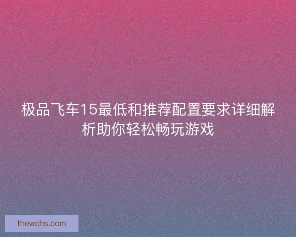 极品飞车15最低和推荐配置要求详细解析助你轻松畅玩游戏
