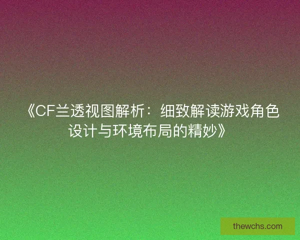 《CF兰透视图解析：细致解读游戏角色设计与环境布局的精妙》