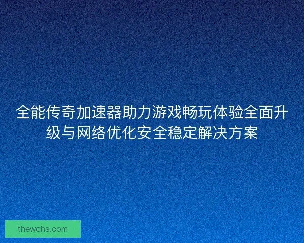 全能传奇加速器助力游戏畅玩体验全面升级与网络优化安全稳定解决方案