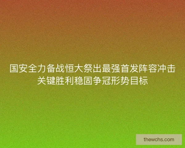 国安全力备战恒大祭出最强首发阵容冲击关键胜利稳固争冠形势目标