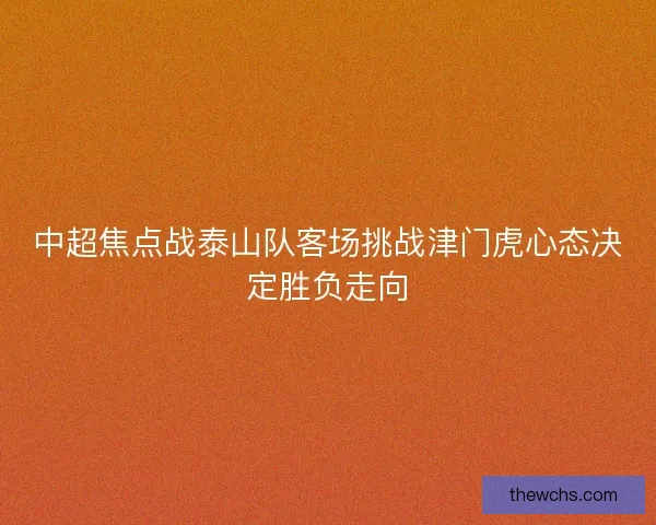中超焦点战泰山队客场挑战津门虎心态决定胜负走向