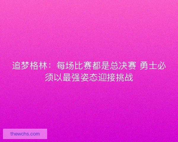 追梦格林：每场比赛都是总决赛 勇士必须以最强姿态迎接挑战