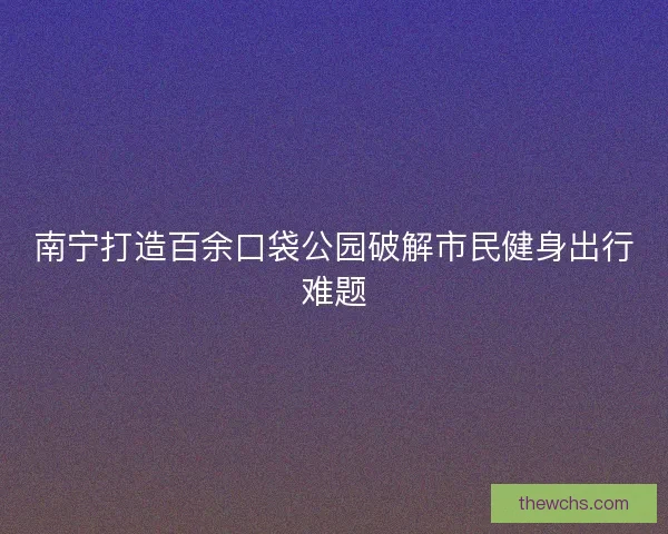 南宁打造百余口袋公园破解市民健身出行难题